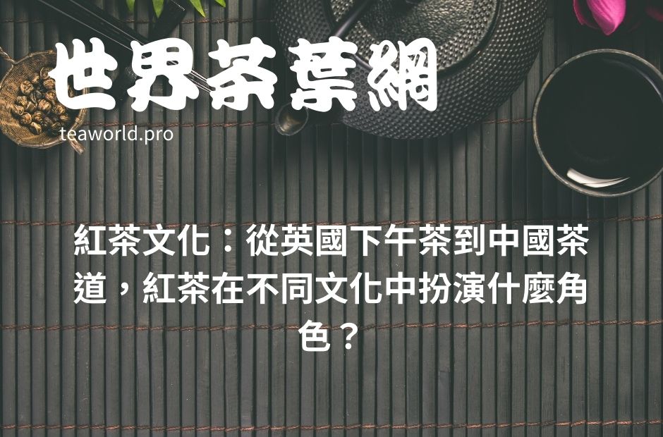 紅茶文化：從英國下午茶到中國茶道，紅茶在不同文化中扮演什麼角色？