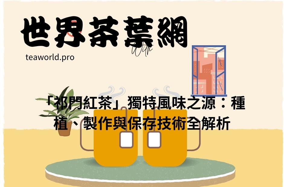 「祁門紅茶」獨特風味之源：種植、製作與保存技術全解析